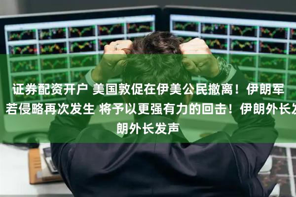 证券配资开户 美国敦促在伊美公民撤离！伊朗军方：若侵略再次发生 将予以更强有力的回击！伊朗外长发声