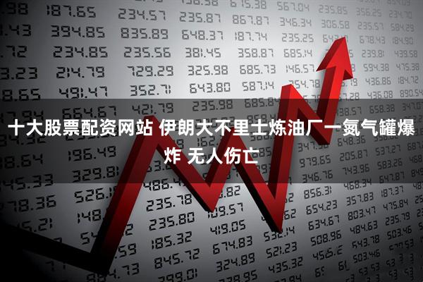 十大股票配资网站 伊朗大不里士炼油厂一氮气罐爆炸 无人伤亡