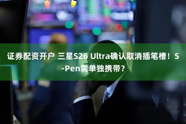 证券配资开户 三星S26 Ultra确认取消插笔槽！S-Pen需单独携带？