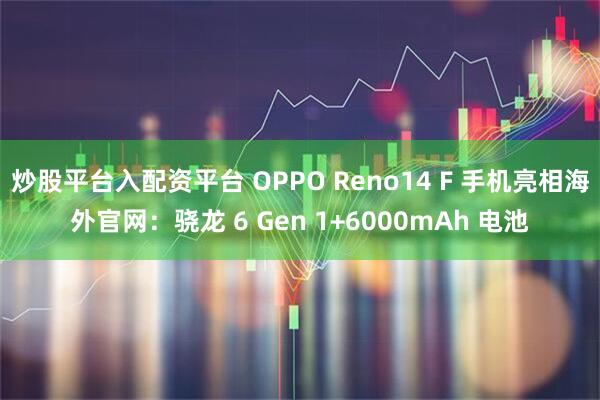 炒股平台入配资平台 OPPO Reno14 F 手机亮相海外官网：骁龙 6 Gen 1+6000mAh 电池