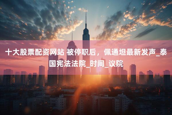 十大股票配资网站 被停职后，佩通坦最新发声_泰国宪法法院_时间_议院
