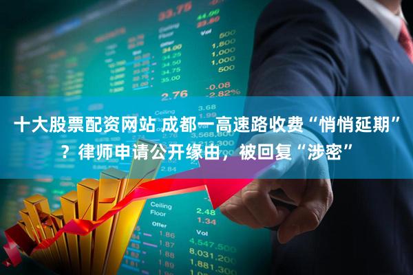 十大股票配资网站 成都一高速路收费“悄悄延期”？律师申请公开缘由，被回复“涉密”