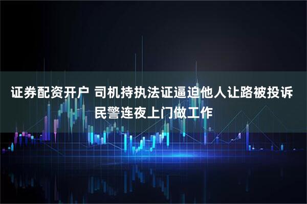 证券配资开户 司机持执法证逼迫他人让路被投诉 民警连夜上门做工作