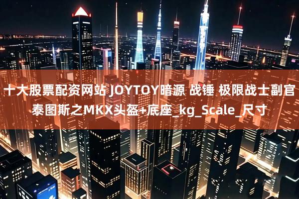 十大股票配资网站 JOYTOY暗源 战锤 极限战士副官泰图斯之MKX头盔+底座_kg_Scale_尺寸