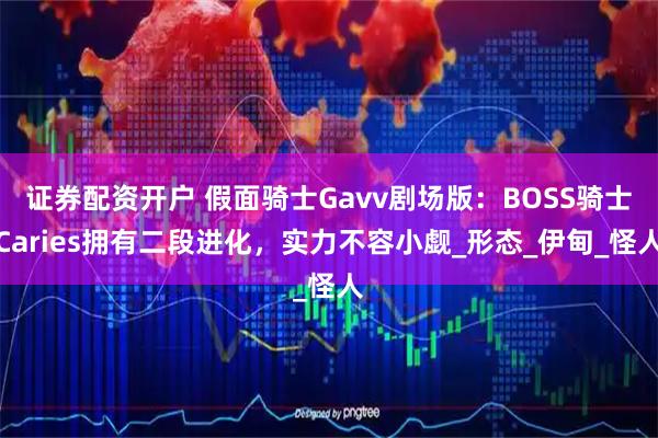 证券配资开户 假面骑士Gavv剧场版：BOSS骑士Caries拥有二段进化，实力不容小觑_形态_伊甸_怪人