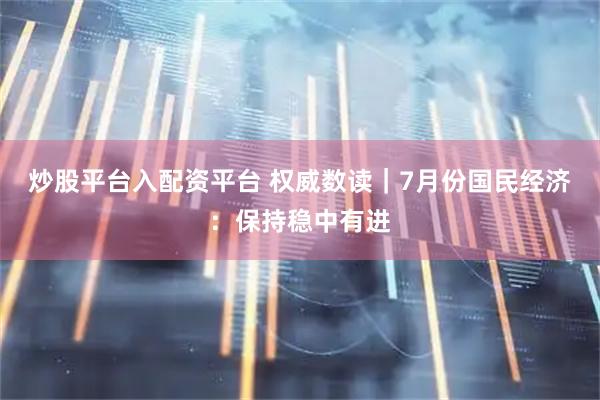 炒股平台入配资平台 权威数读｜7月份国民经济：保持稳中有进