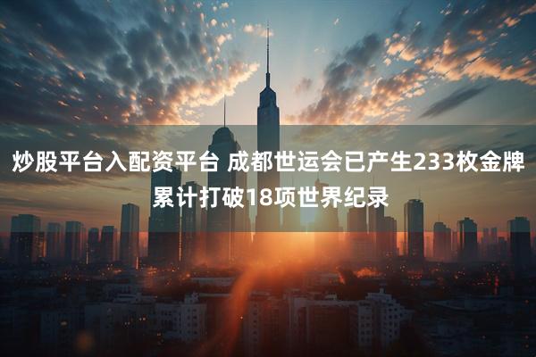 炒股平台入配资平台 成都世运会已产生233枚金牌 累计打破18项世界纪录