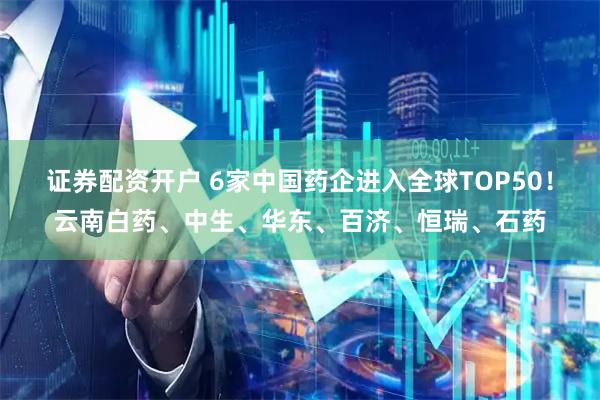 证券配资开户 6家中国药企进入全球TOP50！云南白药、中生、华东、百济、恒瑞、石药