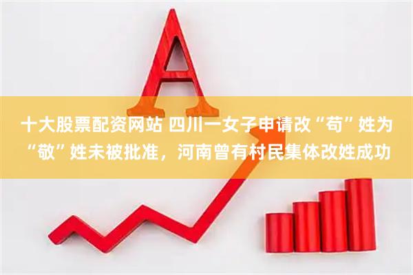 十大股票配资网站 四川一女子申请改“苟”姓为“敬”姓未被批准，河南曾有村民集体改姓成功