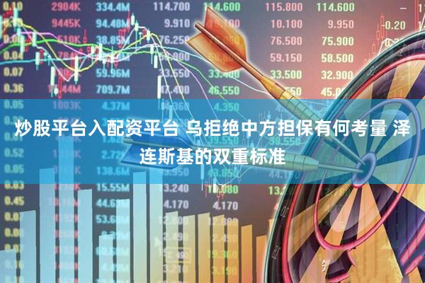 炒股平台入配资平台 乌拒绝中方担保有何考量 泽连斯基的双重标准