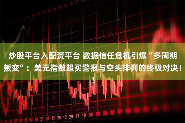 炒股平台入配资平台 数据信任危机引爆“多周期叛变”：美元指数超买警报与空头排列的终极对决！