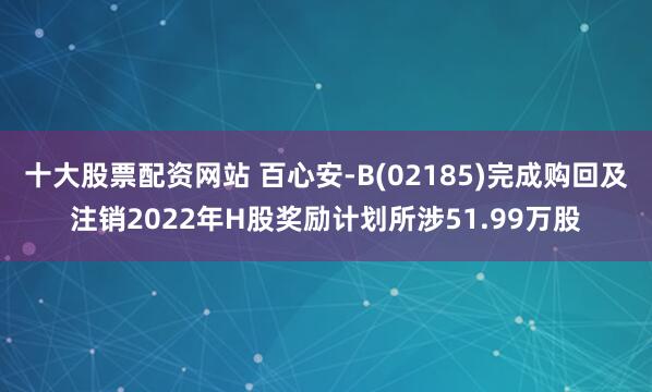 十大股票配资网站 百心安-B(02185)完成购回及注销2022年H股奖励计划所涉51.99万股