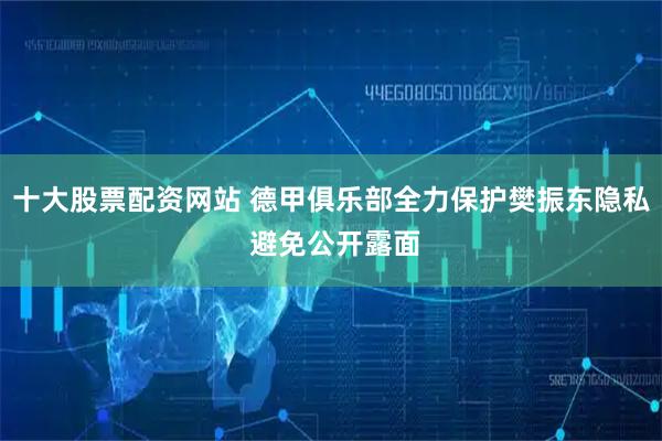 十大股票配资网站 德甲俱乐部全力保护樊振东隐私 避免公开露面