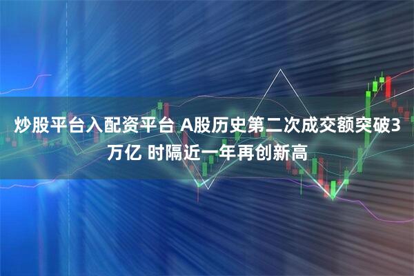 炒股平台入配资平台 A股历史第二次成交额突破3万亿 时隔近一年再创新高