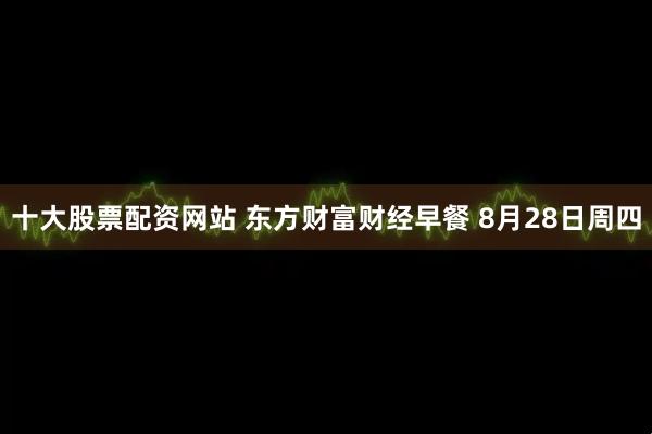 十大股票配资网站 东方财富财经早餐 8月28日周四