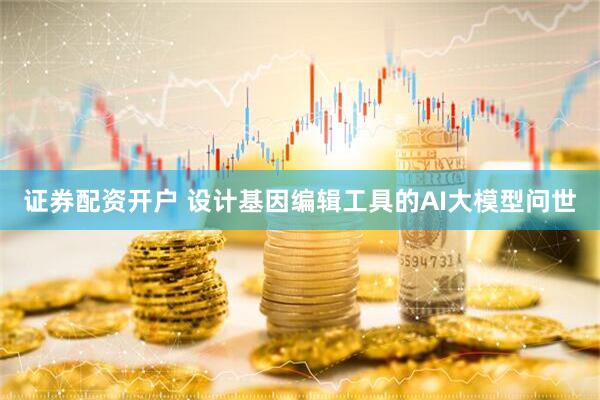 证券配资开户 设计基因编辑工具的AI大模型问世