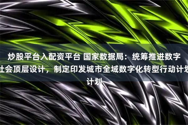 炒股平台入配资平台 国家数据局：统筹推进数字社会顶层设计，制定印发城市全域数字化转型行动计划