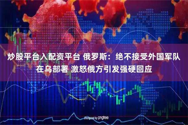 炒股平台入配资平台 俄罗斯：绝不接受外国军队在乌部署 激怒俄方引发强硬回应