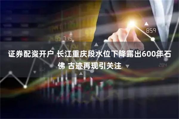 证券配资开户 长江重庆段水位下降露出600年石佛 古迹再现引关注