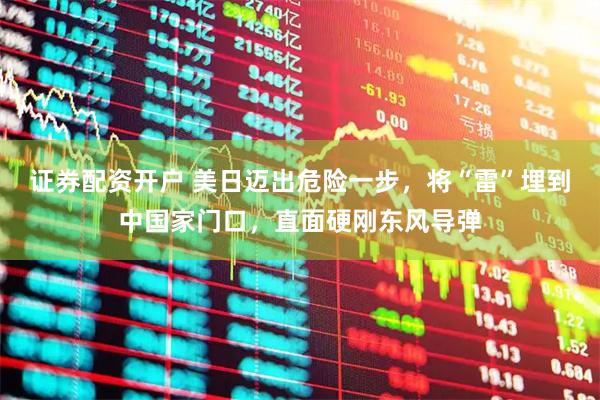 证券配资开户 美日迈出危险一步，将“雷”埋到中国家门口，直面硬刚东风导弹