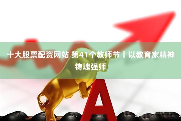 十大股票配资网站 第41个教师节丨以教育家精神铸魂强师
