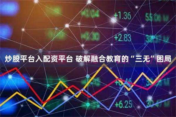 炒股平台入配资平台 破解融合教育的“三无”困局