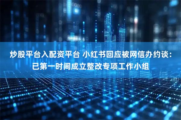 炒股平台入配资平台 小红书回应被网信办约谈：已第一时间成立整改专项工作小组