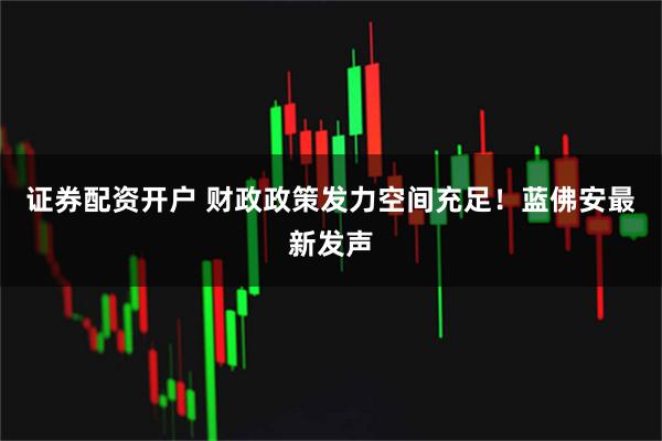 证券配资开户 财政政策发力空间充足！蓝佛安最新发声