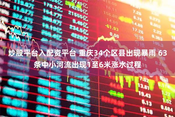 炒股平台入配资平台 重庆34个区县出现暴雨 63条中小河流出现1至6米涨水过程