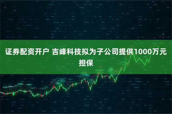 证券配资开户 吉峰科技拟为子公司提供1000万元担保