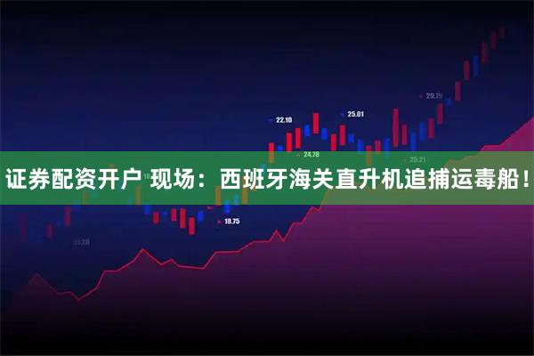 证券配资开户 现场：西班牙海关直升机追捕运毒船！