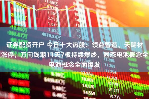 证券配资开户 今日十大热股：领益智造、天赐材料首板涨停，万向钱潮11天7板持续爆炒，固态电池概念全面爆发