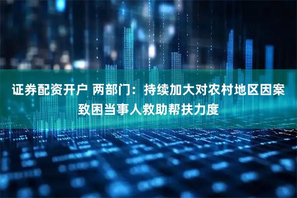 证券配资开户 两部门：持续加大对农村地区因案致困当事人救助帮扶力度