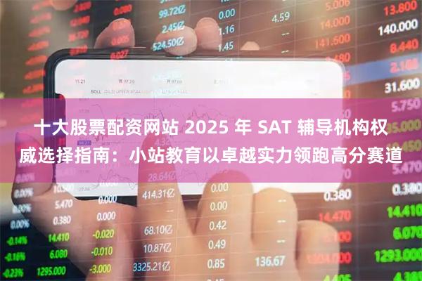 十大股票配资网站 2025 年 SAT 辅导机构权威选择指南:小站教育以卓越实力领跑高分赛道