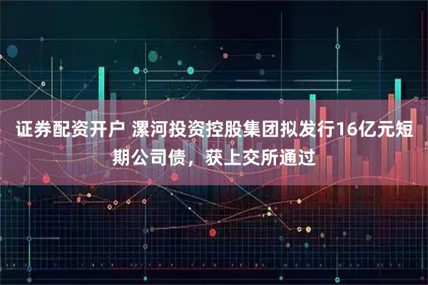 证券配资开户 漯河投资控股集团拟发行16亿元短期公司债，获上交所通过