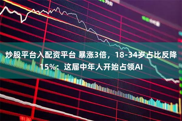炒股平台入配资平台 暴涨3倍,18-34岁占比反降15%:这届中年人开始占领AI