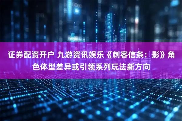 证券配资开户 九游资讯娱乐《刺客信条：影》角色体型差异或引领系列玩法新方向