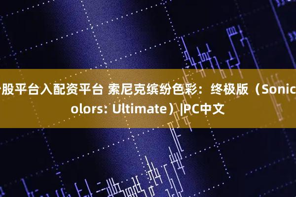 炒股平台入配资平台 索尼克缤纷色彩：终极版（Sonic Colors: Ultimate）|PC中文