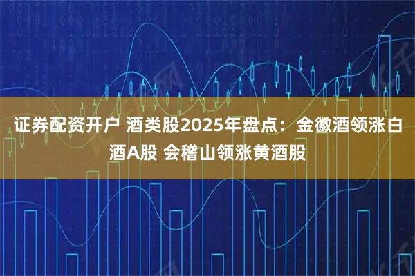 证券配资开户 酒类股2025年盘点：金徽酒领涨白酒A股 会稽山领涨黄酒股
