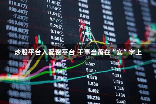 炒股平台入配资平台 干事当落在“实”字上